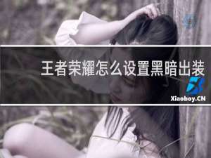 王者荣耀怎么设置黑暗出装