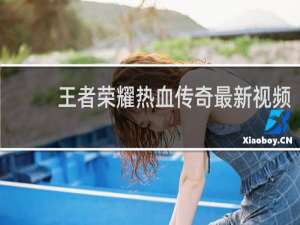 王者荣耀热血传奇最新视频