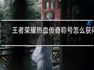 王者荣耀热血传奇称号怎么获得