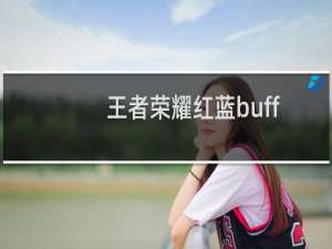 王者荣耀红蓝buff持续时间（红蓝buff介绍）