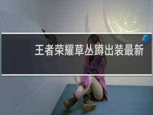 王者荣耀草丛蹲出装最新