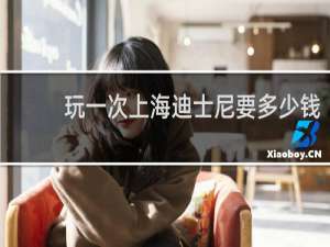 玩一次上海迪士尼要多少钱