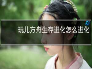 玩儿方舟生存进化怎么进化
