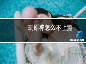 玩原神怎么不上瘾