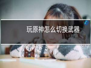 玩原神怎么切换武器