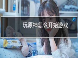 玩原神怎么开始游戏