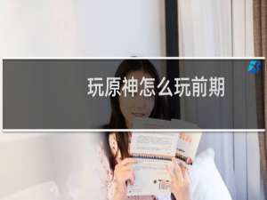 玩原神怎么玩前期