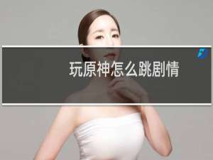 玩原神怎么跳剧情