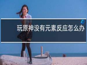 玩原神没有元素反应怎么办