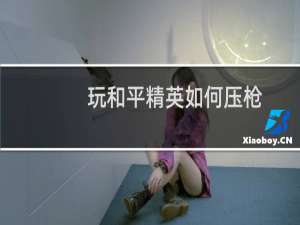 玩和平精英如何压枪(和平精英该如何压枪)