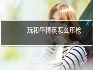 玩和平精英怎么压枪(玩和平精英怎么压枪稳)