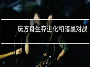 玩方舟生存进化和暗墨对战