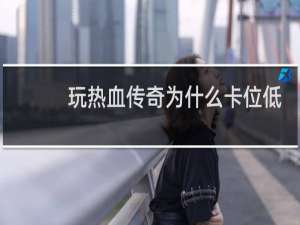 玩熱血傳奇為什么卡位低