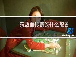 玩热血传奇吃什么配置