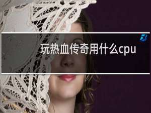 玩热血传奇用什么cpu