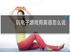玩电子游戏用英语怎么说