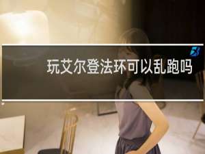 玩艾尔登法环可以乱跑吗