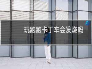 玩跑跑卡丁车会发烧吗