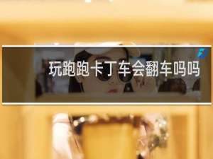 玩跑跑卡丁车会翻车吗吗