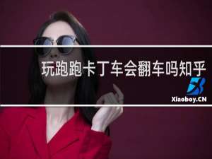 玩跑跑卡丁车会翻车吗知乎
