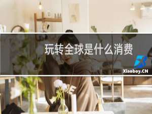 玩转全球是什么消费