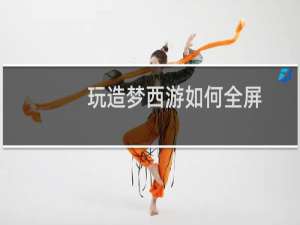 玩造梦西游如何全屏