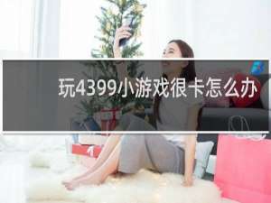 玩4399小游戏很卡怎么办