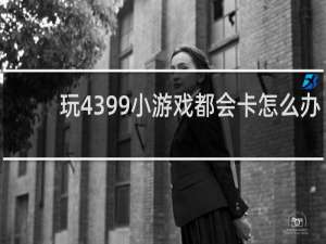 玩4399小游戏都会卡怎么办