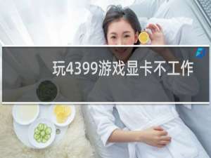 玩4399游戏显卡不工作