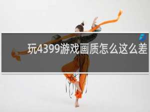 玩4399游戏画质怎么这么差