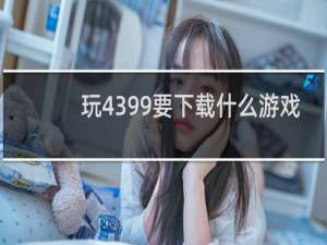 玩4399要下载什么游戏