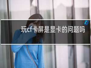玩cf卡屏是显卡的问题吗