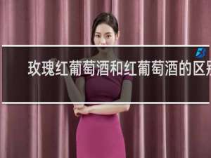 玫瑰红葡萄酒和红葡萄酒的区别
