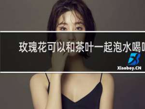 玫瑰花可以和茶叶一起泡水喝吗