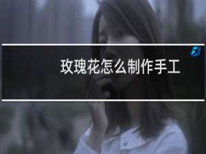 玫瑰花怎么制作手工