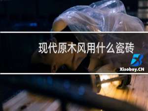 现代原木风用什么瓷砖