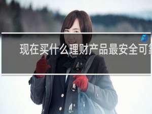 现在买什么理财产品最安全可靠