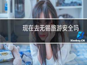现在去无锡旅游安全吗