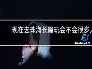 现在去珠海长隆玩会不会很多人