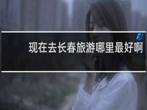 现在去长春旅游哪里最好啊