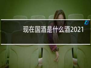 现在国酒是什么酒2021