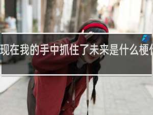 现在我的手中抓住了未来是什么梗什么梗