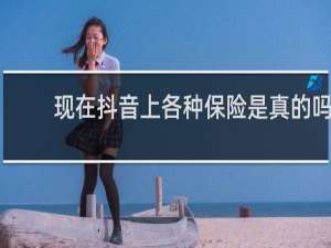 现在抖音上各种保险是真的吗