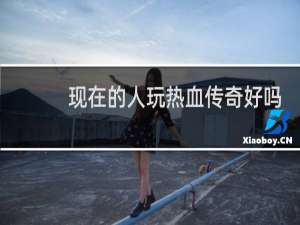 现在的人玩热血传奇好吗