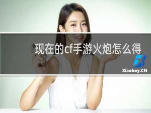 现在的cf手游火炮怎么得