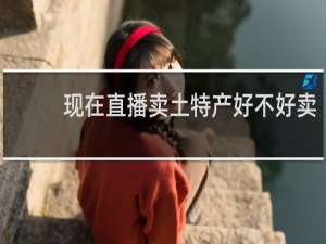 现在直播卖土特产好不好卖