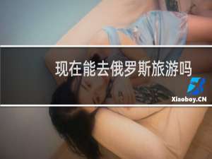 现在能去俄罗斯旅游吗