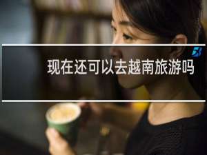 现在还可以去越南旅游吗