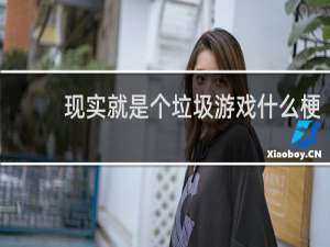 现实就是个垃圾游戏什么梗？现实就是个垃圾游戏是什么意思什么梗