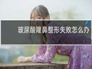 玻尿酸隆鼻整形失败怎么办